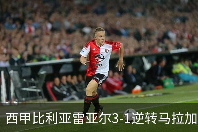 西甲比利亚雷亚尔3-1逆转马拉加 终结三连败暂逃降级区