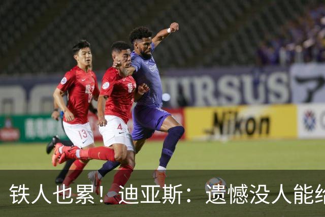 铁人也累！迪亚斯：遗憾没人能给我轮换 状态不佳但我仍竭尽全力